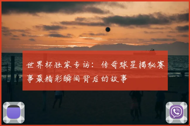 世界杯独家专访：传奇球星揭秘赛事最精彩瞬间背后的故事