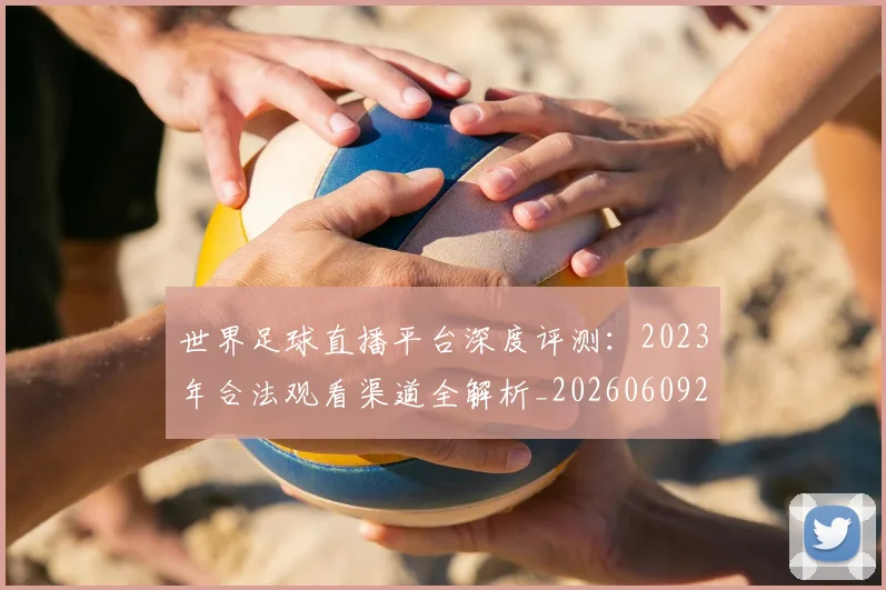 世界足球直播平台深度评测：2023年合法观看渠道全解析_20260609201544