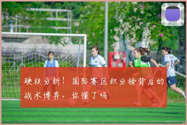 硬核分析！国际赛区积分榜背后的战术博弈，你懂了吗