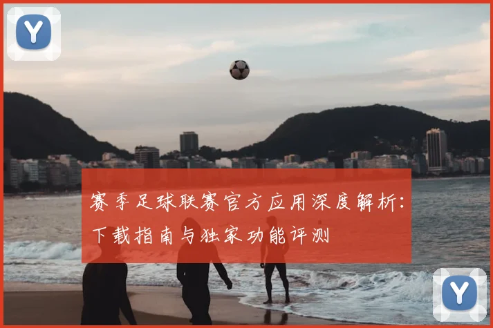 赛季足球联赛官方应用深度解析：下载指南与独家功能评测