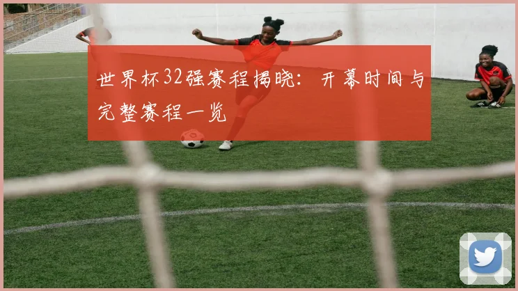 世界杯32强赛程揭晓：开幕时间与完整赛程一览