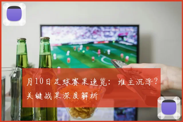 月10日足球赛果速览：谁主沉浮？关键战果深度解析