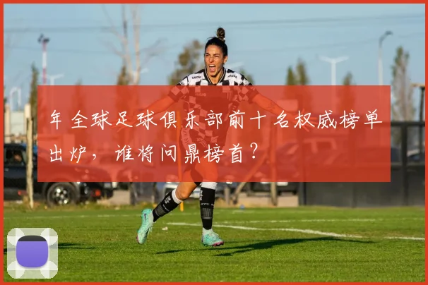年全球足球俱乐部前十名权威榜单出炉，谁将问鼎榜首？