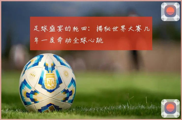足球盛宴的轮回：揭秘世界大赛几年一度牵动全球心跳