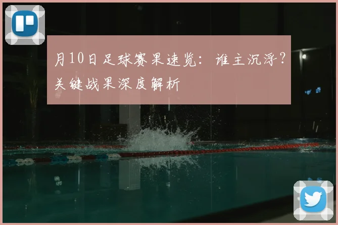 月10日足球赛果速览:谁主沉浮?关键战果深度解析