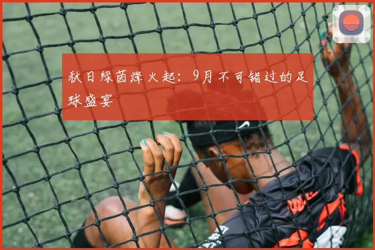 秋日绿茵烽火起：9月不可错过的足球盛宴
