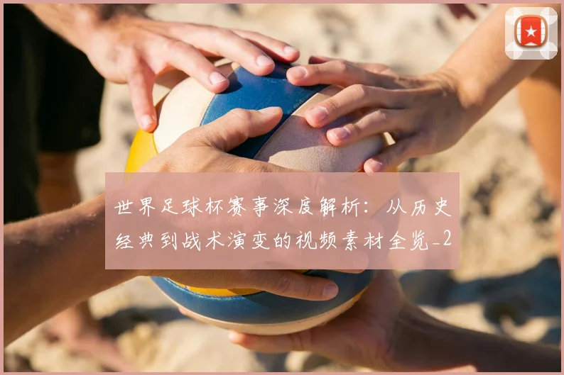 世界足球杯赛事深度解析：从历史经典到战术演变的视频素材全览_20260609201448