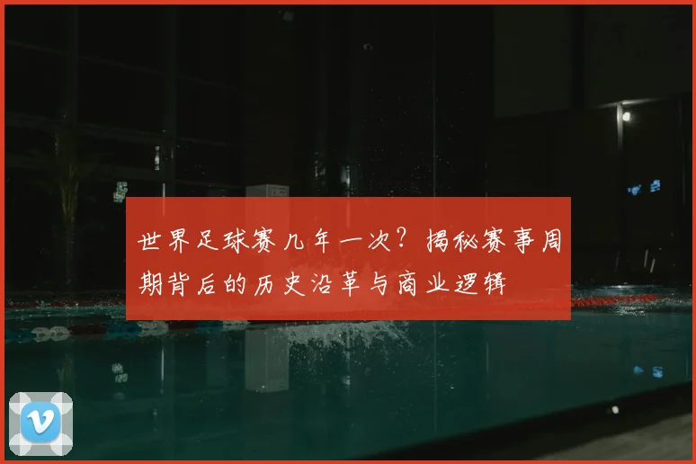 世界足球赛几年一次？揭秘赛事周期背后的历史沿革与商业逻辑