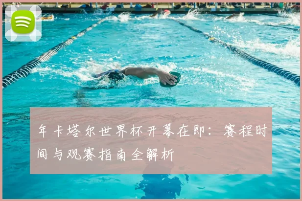 年卡塔尔世界杯开幕在即：赛程时间与观赛指南全解析