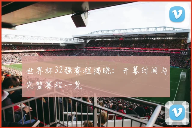 世界杯32强赛程揭晓：开幕时间与完整赛程一览
