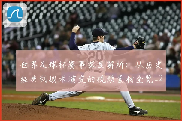 世界足球杯赛事深度解析：从历史经典到战术演变的视频素材全览_20260609201448