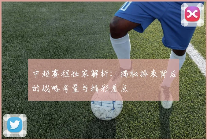中超赛程独家解析：揭秘排表背后的战略考量与精彩看点