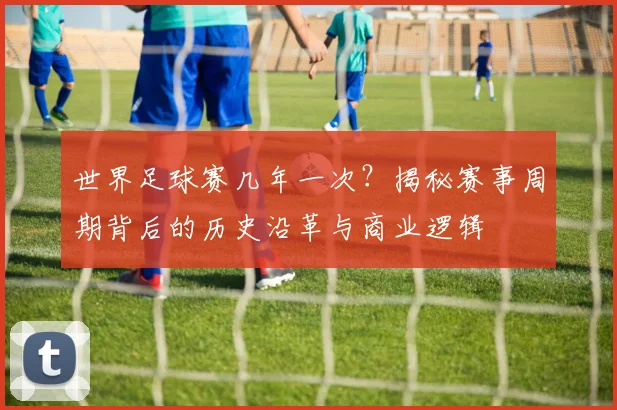 世界足球赛几年一次？揭秘赛事周期背后的历史沿革与商业逻辑