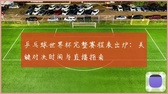 乒乓球世界杯完整赛程表出炉：关键对决时间与直播指南