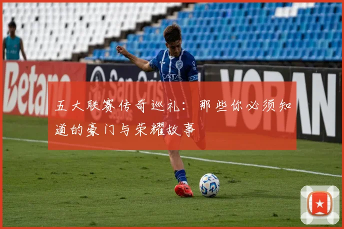 五大联赛传奇巡礼：那些你必须知道的豪门与荣耀故事