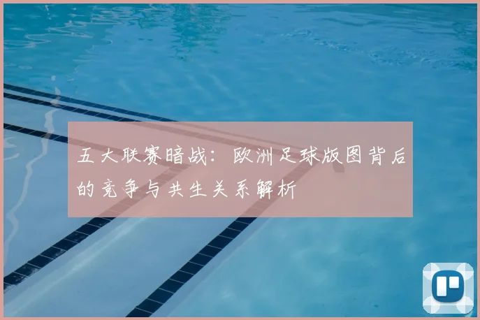 五大联赛暗战：欧洲足球版图背后的竞争与共生关系解析