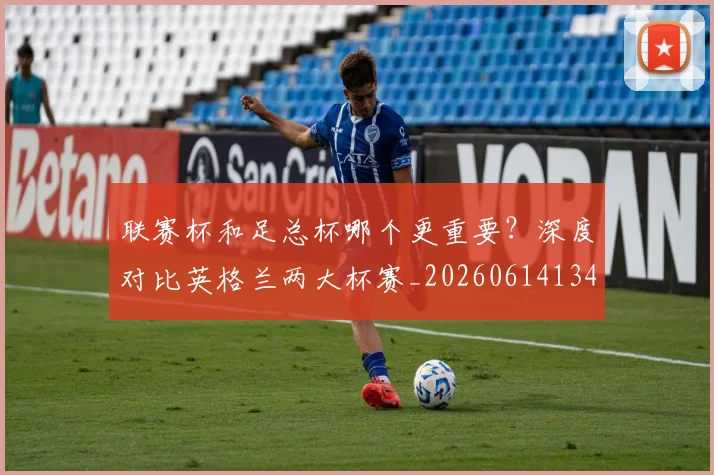 联赛杯和足总杯哪个更重要？深度对比英格兰两大杯赛_20260614134035