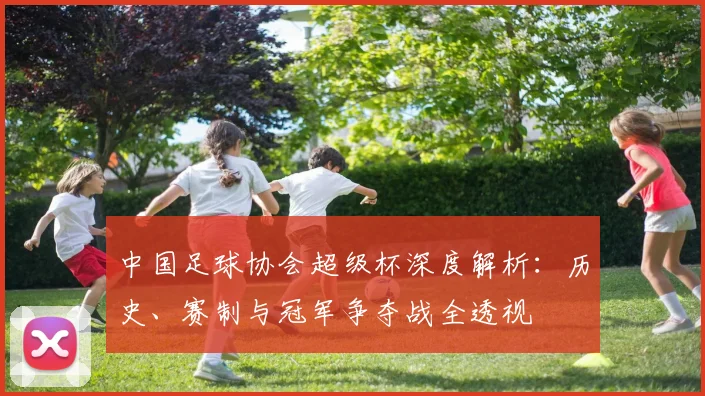 中国足球协会超级杯深度解析：历史、赛制与冠军争夺战全透视