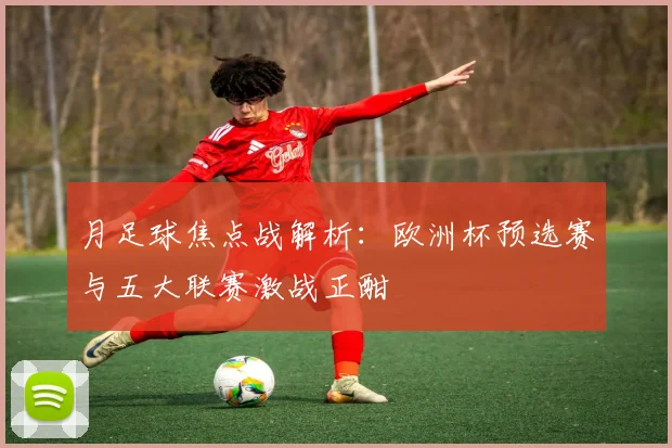 月足球焦点战解析：欧洲杯预选赛与五大联赛激战正酣