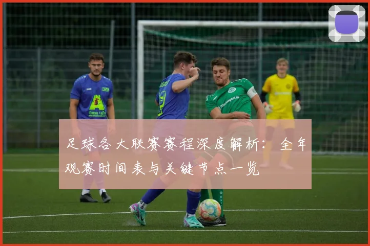 足球各大联赛赛程深度解析：全年观赛时间表与关键节点一览