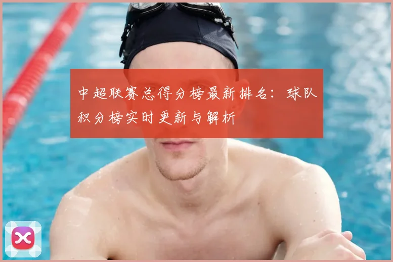 中超联赛总得分榜最新排名：球队积分榜实时更新与解析