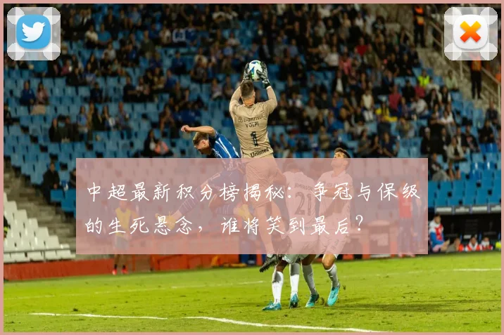 中超最新积分榜揭秘：争冠与保级的生死悬念，谁将笑到最后？